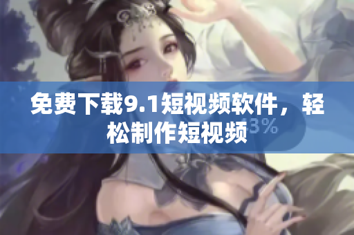 免费下载9.1短视频软件，轻松制作短视频