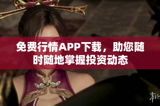 免费行情APP下载，助您随时随地掌握投资动态