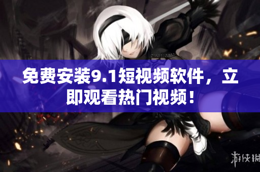 免费安装9.1短视频软件，立即观看热门视频！