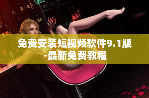 免费安装短视频软件9.1版-最新免费教程