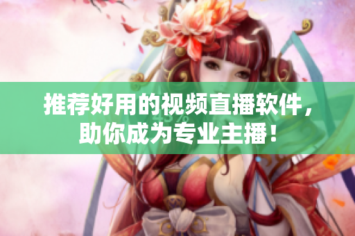 推荐好用的视频直播软件，助你成为专业主播！