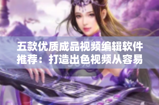 五款优质成品视频编辑软件推荐：打造出色视频从容易到难