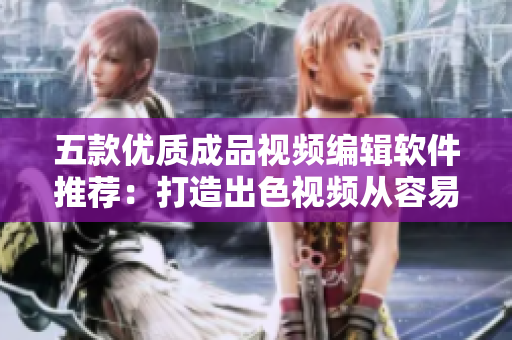 五款优质成品视频编辑软件推荐：打造出色视频从容易到难