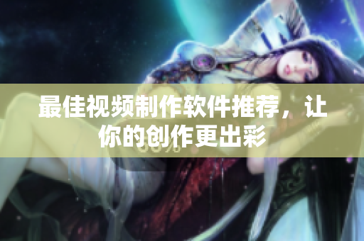 最佳视频制作软件推荐，让你的创作更出彩