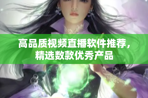 高品质视频直播软件推荐，精选数款优秀产品
