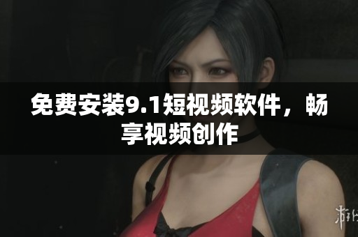 免费安装9.1短视频软件，畅享视频创作