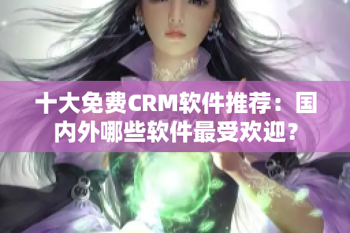 十大免费CRM软件推荐：国内外哪些软件最受欢迎？