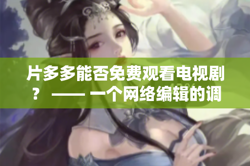 片多多能否免费观看电视剧？ —— 一个网络编辑的调查
