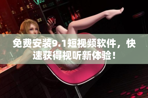 免费安装9.1短视频软件，快速获得视听新体验！