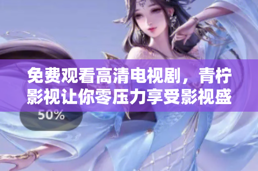 免费观看高清电视剧，青柠影视让你零压力享受影视盛宴