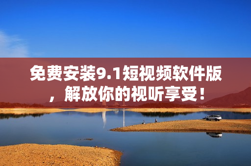 免费安装9.1短视频软件版，解放你的视听享受！