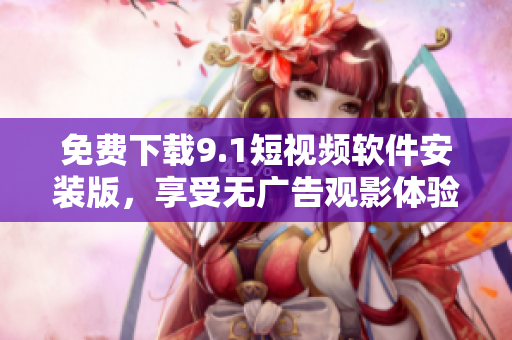 免费下载9.1短视频软件安装版，享受无广告观影体验