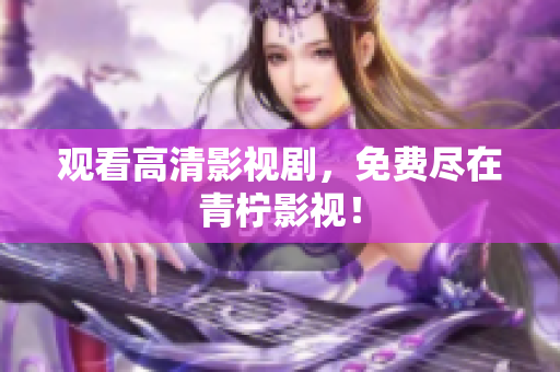 观看高清影视剧，免费尽在青柠影视！