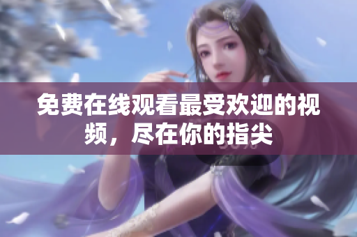 免费在线观看最受欢迎的视频，尽在你的指尖