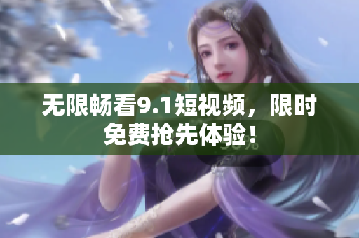 无限畅看9.1短视频，限时免费抢先体验！