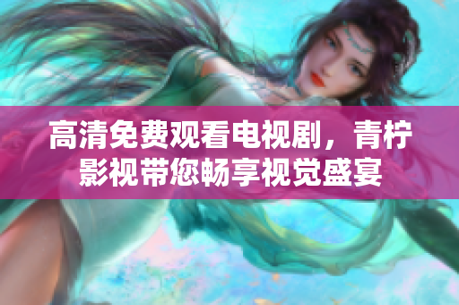 高清免费观看电视剧，青柠影视带您畅享视觉盛宴