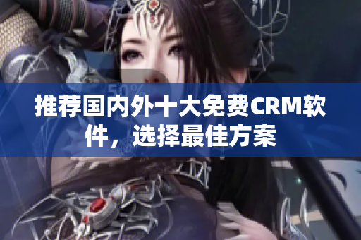 推荐国内外十大免费CRM软件，选择最佳方案