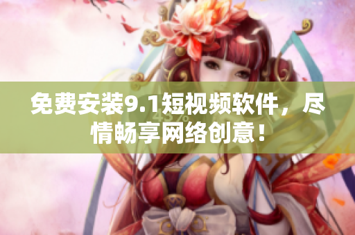 免费安装9.1短视频软件，尽情畅享网络创意！
