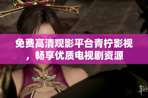 免费高清观影平台青柠影视，畅享优质电视剧资源