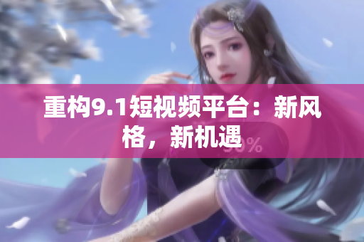 重构9.1短视频平台：新风格，新机遇