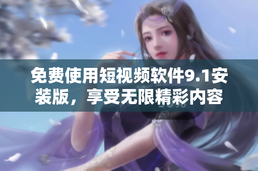 免费使用短视频软件9.1安装版，享受无限精彩内容