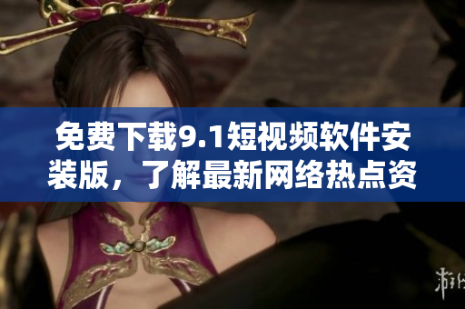 免费下载9.1短视频软件安装版，了解最新网络热点资讯