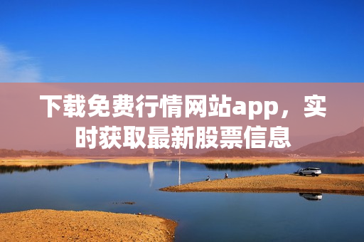 下载免费行情网站app，实时获取最新股票信息