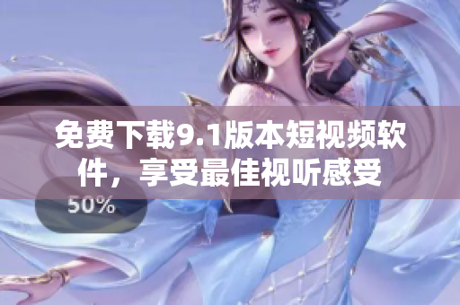 免费下载9.1版本短视频软件，享受最佳视听感受