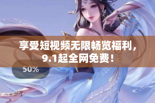 享受短视频无限畅览福利，9.1起全网免费！