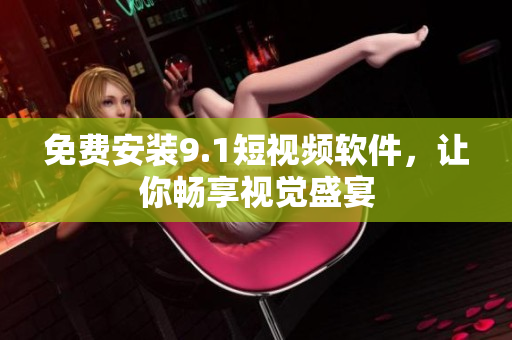 免费安装9.1短视频软件，让你畅享视觉盛宴