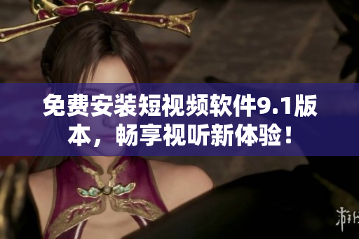 免费安装短视频软件9.1版本，畅享视听新体验！