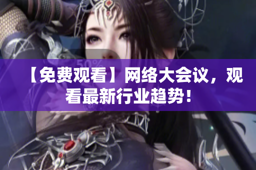 【免费观看】网络大会议，观看最新行业趋势！