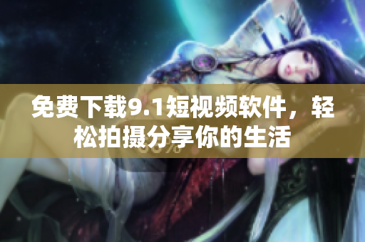 免费下载9.1短视频软件，轻松拍摄分享你的生活