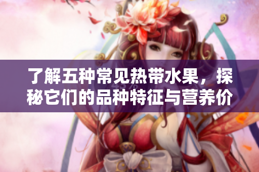了解五种常见热带水果，探秘它们的品种特征与营养价值