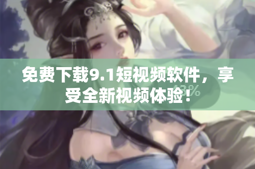 免费下载9.1短视频软件，享受全新视频体验！