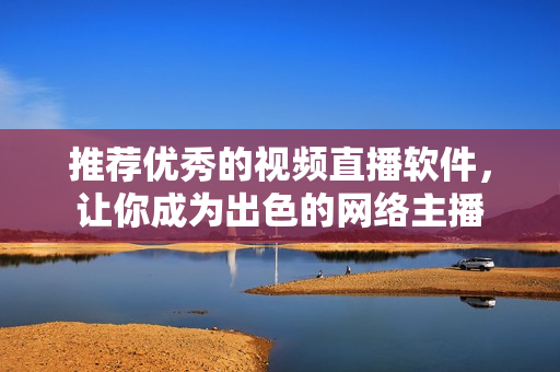 推荐优秀的视频直播软件，让你成为出色的网络主播