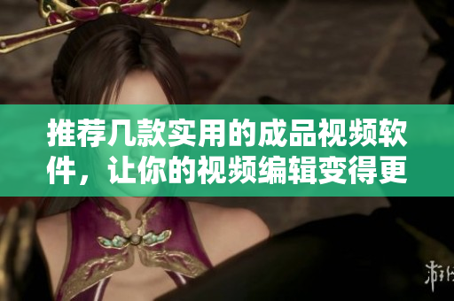 推荐几款实用的成品视频软件，让你的视频编辑变得更简单！