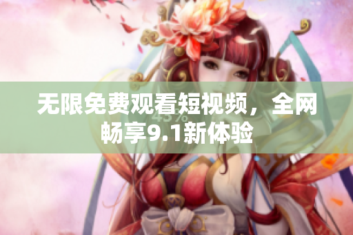 无限免费观看短视频，全网畅享9.1新体验