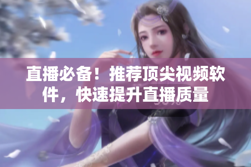 直播必备！推荐顶尖视频软件，快速提升直播质量
