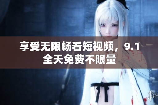 享受无限畅看短视频，9.1全天免费不限量