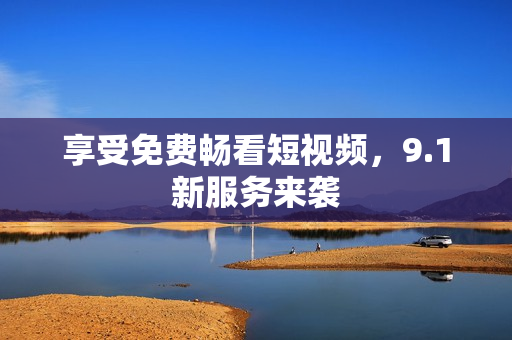 享受免费畅看短视频，9.1新服务来袭