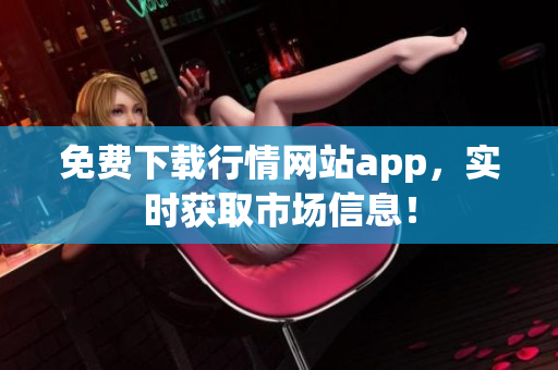 免费下载行情网站app，实时获取市场信息！