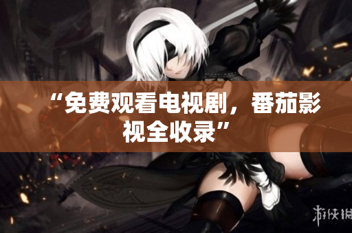 “免费观看电视剧，番茄影视全收录”