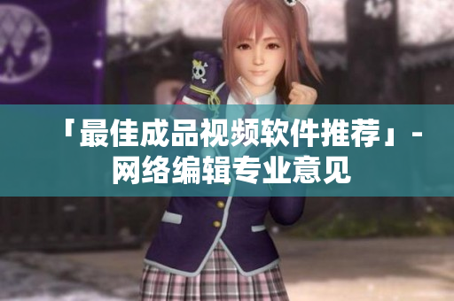 「最佳成品视频软件推荐」- 网络编辑专业意见