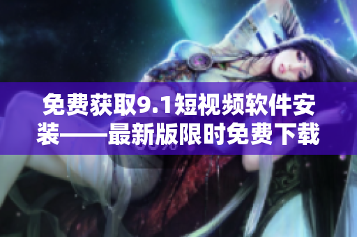 免费获取9.1短视频软件安装——最新版限时免费下载！