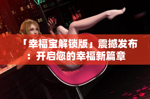「幸福宝解锁版」震撼发布：开启您的幸福新篇章