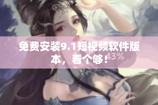 免费安装9.1短视频软件版本，看个够！
