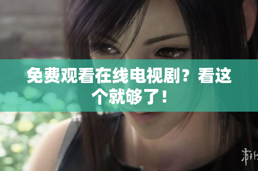 免费观看在线电视剧？看这个就够了！