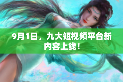 9月1日，九大短视频平台新内容上线！