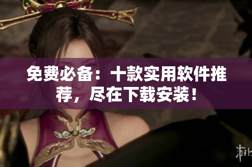 免费必备：十款实用软件推荐，尽在下载安装！